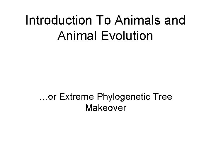 Introduction To Animals and Animal Evolution …or Extreme Phylogenetic Tree Makeover 