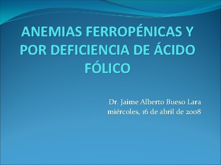 ANEMIAS FERROPÉNICAS Y POR DEFICIENCIA DE ÁCIDO FÓLICO Dr. Jaime Alberto Bueso Lara miércoles,