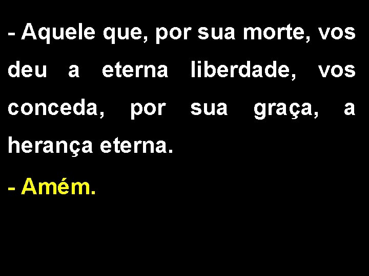 - Aquele que, por sua morte, vos deu a eterna liberdade, vos conceda, por