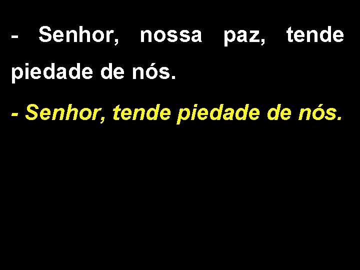- Senhor, nossa paz, tende piedade de nós. - Senhor, tende piedade de nós.