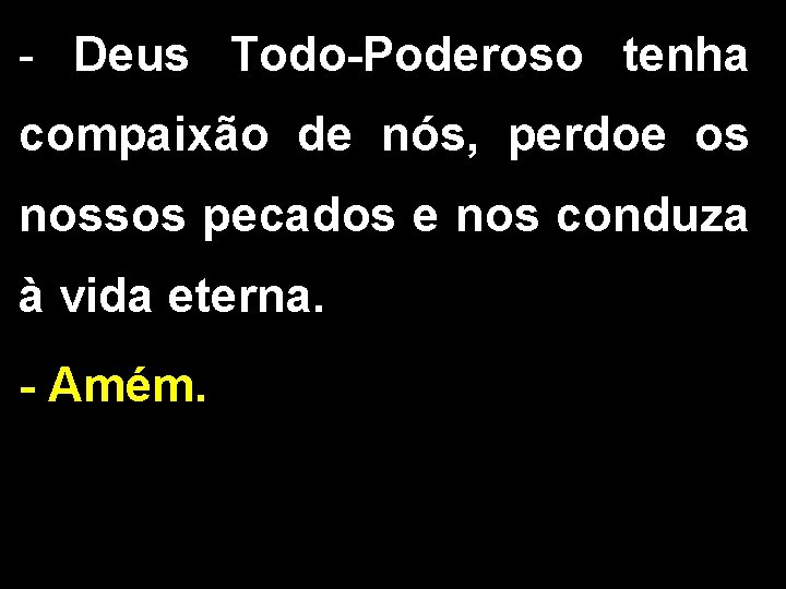 - Deus Todo-Poderoso tenha compaixão de nós, perdoe os nossos pecados e nos conduza