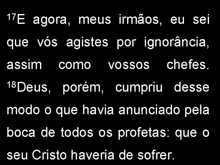 17 E agora, meus irmãos, eu sei que vós agistes por ignorância, assim 18