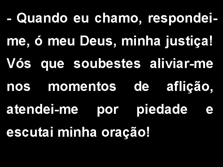 - Quando eu chamo, respondeime, ó meu Deus, minha justiça! Vós que soubestes aliviar-me