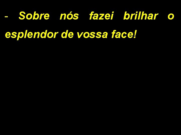 - Sobre nós fazei brilhar o esplendor de vossa face! 