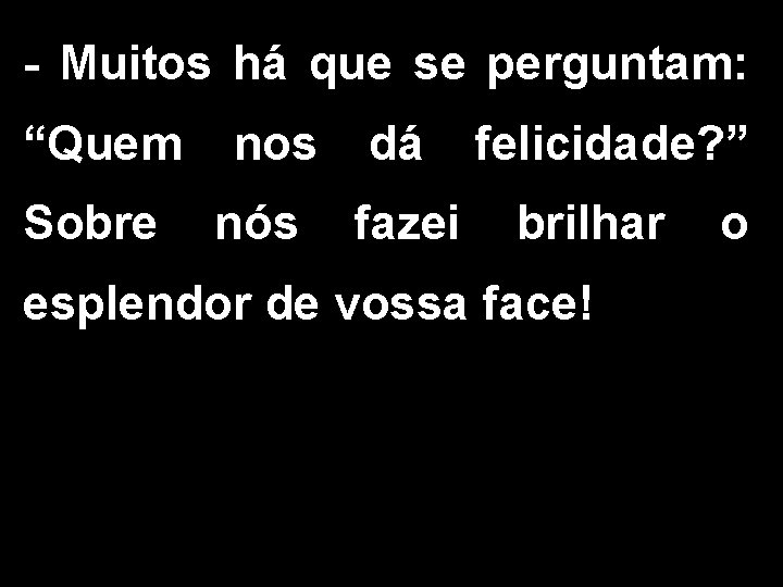 - Muitos há que se perguntam: “Quem Sobre nos nós dá fazei felicidade? ”