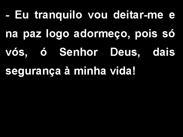 - Eu tranquilo vou deitar-me e na paz logo adormeço, pois só vós, ó