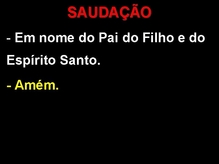 SAUDAÇÃO - Em nome do Pai do Filho e do Espírito Santo. - Amém.