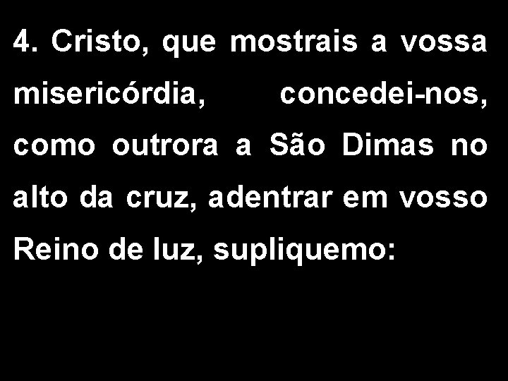 4. Cristo, que mostrais a vossa misericórdia, concedei-nos, como outrora a São Dimas no