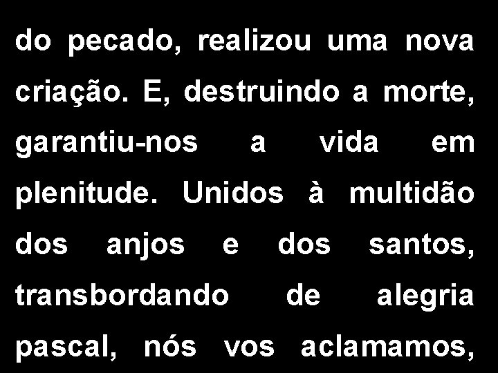 do pecado, realizou uma nova criação. E, destruindo a morte, garantiu-nos a vida em