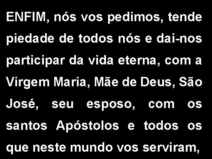 ENFIM, nós vos pedimos, tende piedade de todos nós e dai-nos participar da vida