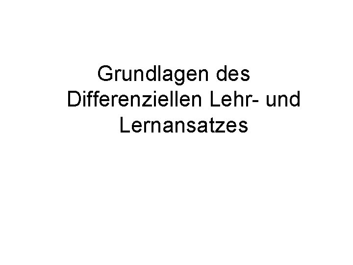 Grundlagen des Differenziellen Lehr- und Lernansatzes Grundlagen des Differenziellen Lehr- und Lernansatzes