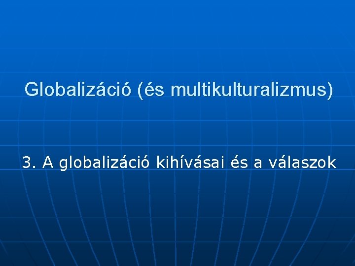 Globalizáció (és multikulturalizmus) 3. A globalizáció kihívásai és a válaszok 