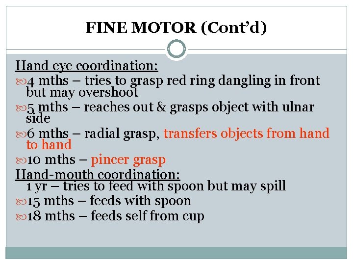 FINE MOTOR (Cont’d) Hand eye coordination: 4 mths – tries to grasp red ring FINE MOTOR (Cont’d) Hand eye coordination: 4 mths – tries to grasp red ring
