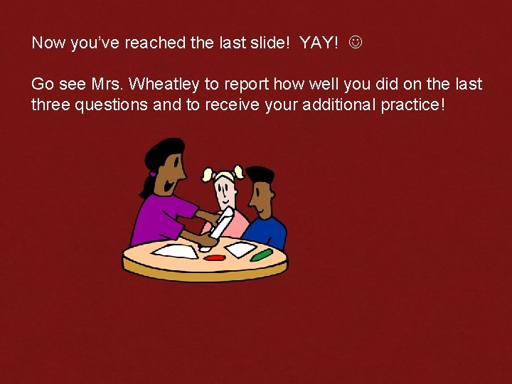Now you’ve reached the last slide! YAY! Go see Mrs. Wheatley to report how