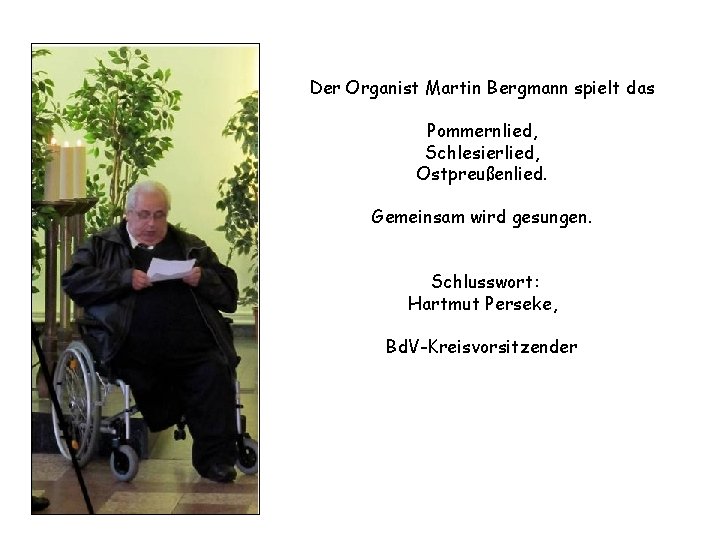 Der Organist Martin Bergmann spielt das Pommernlied, Schlesierlied, Ostpreußenlied. Gemeinsam wird gesungen. Schlusswort: Hartmut