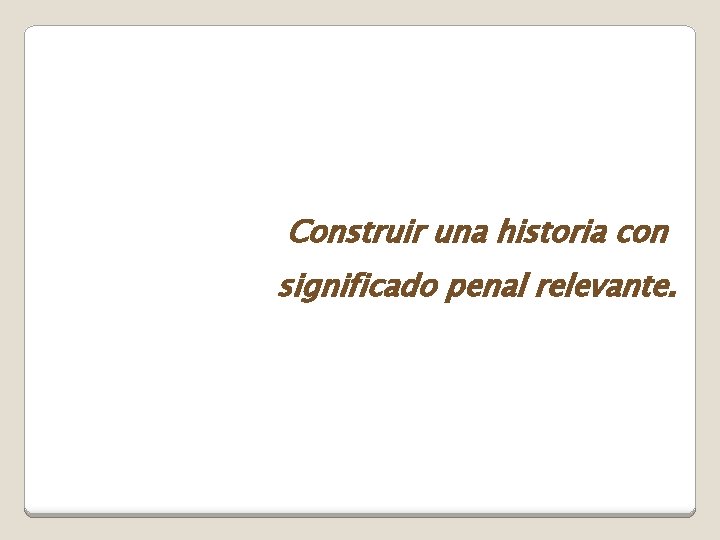 Construir una historia con significado penal relevante. 