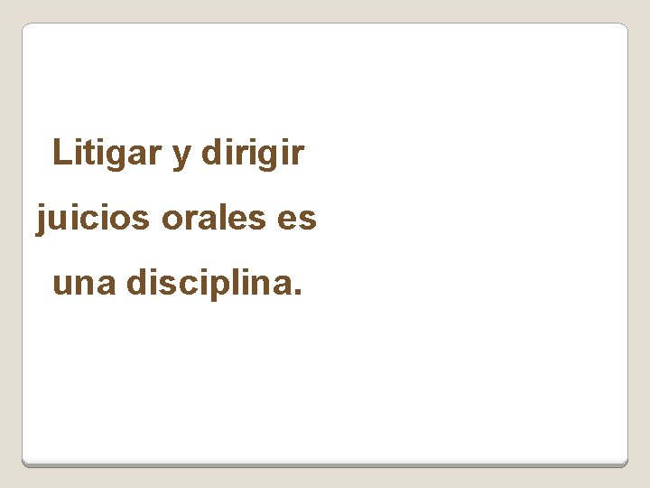 Litigar y dirigir juicios orales es una disciplina. 