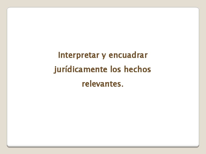 Interpretar y encuadrar jurídicamente los hechos relevantes. 