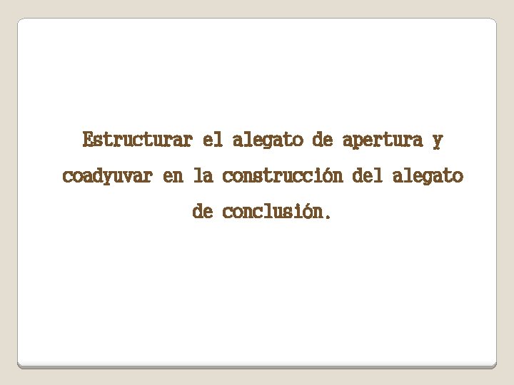 Estructurar el alegato de apertura y coadyuvar en la construcción del alegato de conclusión.