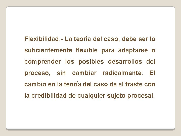 Flexibilidad. - La teoría del caso, debe ser lo suficientemente flexible para adaptarse o