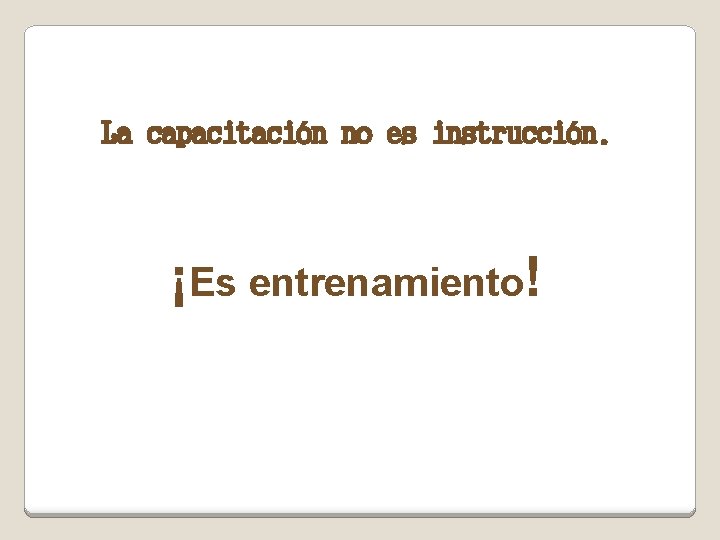 La capacitación no es instrucción. ¡Es entrenamiento! 