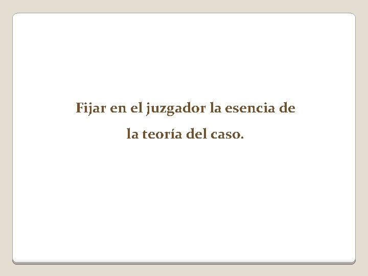 Fijar en el juzgador la esencia de la teoría del caso. 