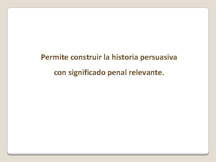 Permite construir la historia persuasiva con significado penal relevante. 