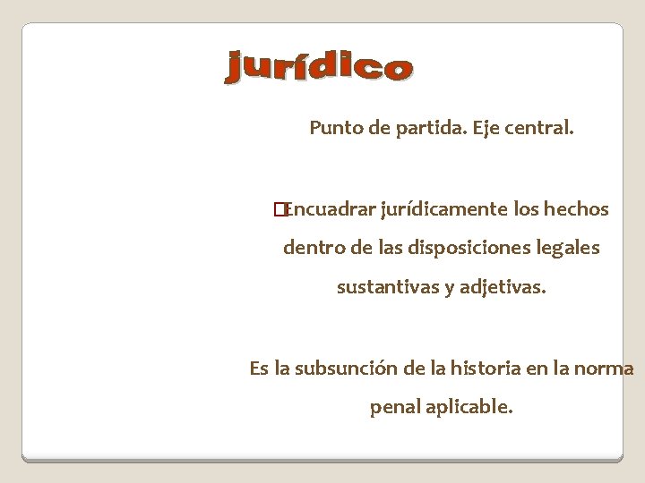 Punto de partida. Eje central. �Encuadrar jurídicamente los hechos dentro de las disposiciones legales