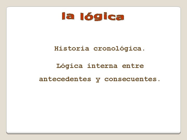 Historia cronológica. Lógica interna entre antecedentes y consecuentes. 