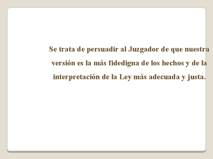 Se trata de persuadir al Juzgador de que nuestra versión es la más fidedigna