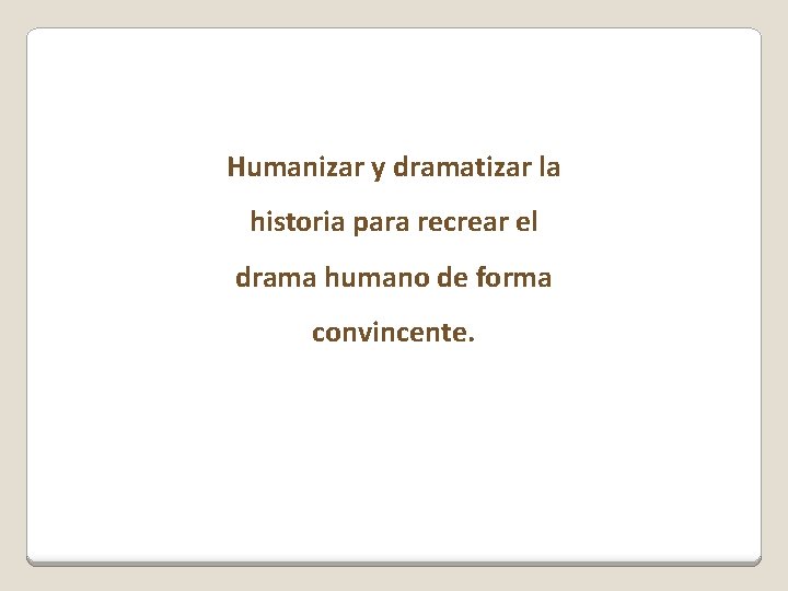 Humanizar y dramatizar la historia para recrear el drama humano de forma convincente. 