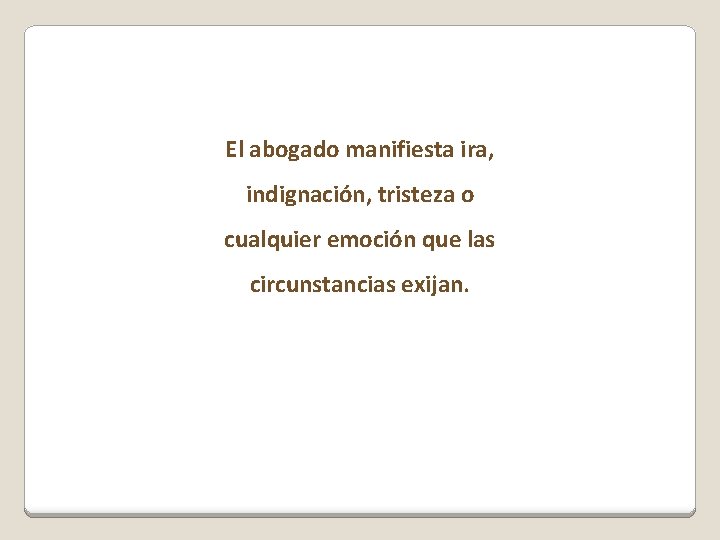 El abogado manifiesta ira, indignación, tristeza o cualquier emoción que las circunstancias exijan. 