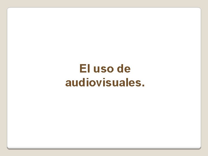 El uso de audiovisuales. 