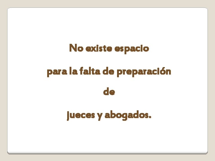 No existe espacio para la falta de preparación de jueces y abogados. 