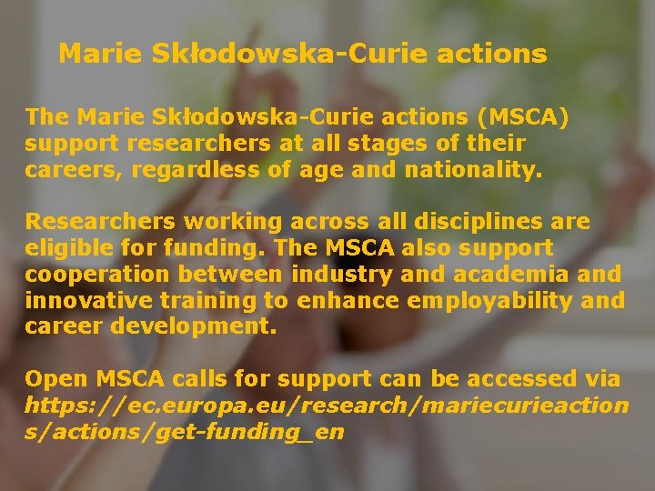 Marie Skłodowska-Curie actions The Marie Skłodowska-Curie actions (MSCA) support researchers at all stages of