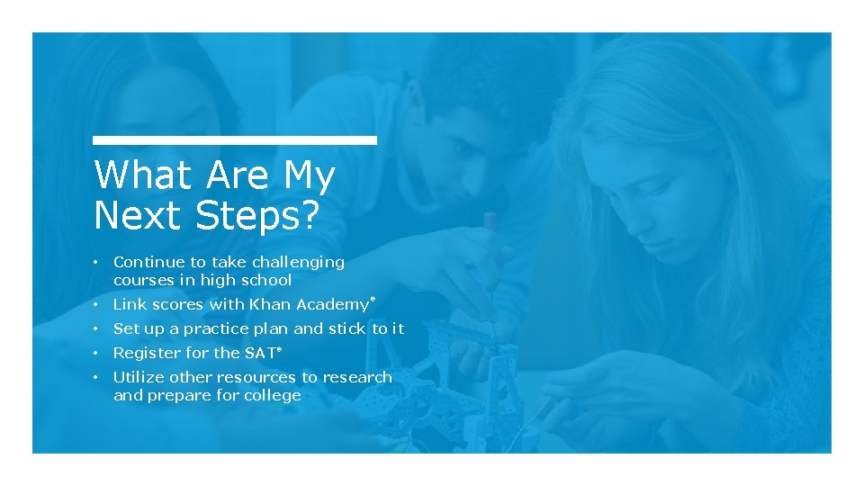 What Are My Next Steps? • Continue to take challenging courses in high school