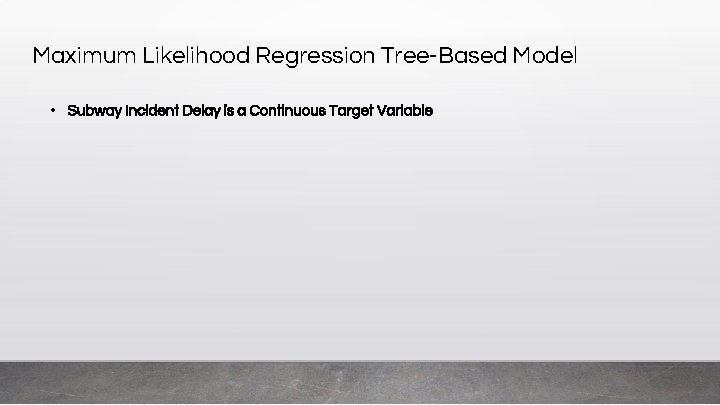 Maximum Likelihood Regression Tree-Based Model • Subway Incident Delay is a Continuous Target Variable