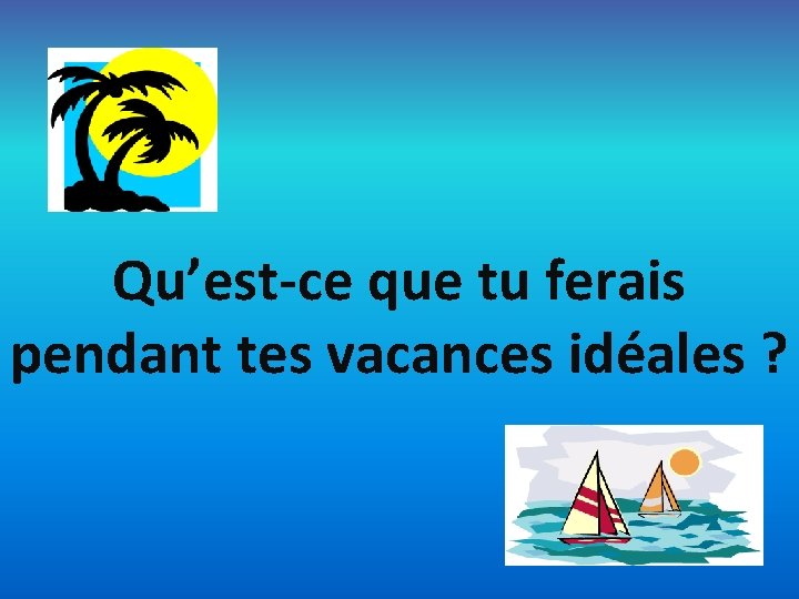 Qu’est-ce que tu ferais pendant tes vacances idéales ? 