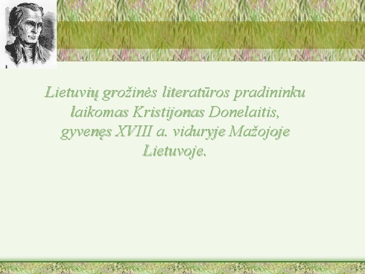 Lietuvių grožinės literatūros pradininku laikomas Kristijonas Donelaitis, gyvenęs XVIII a. viduryje Mažojoje Lietuvoje. 