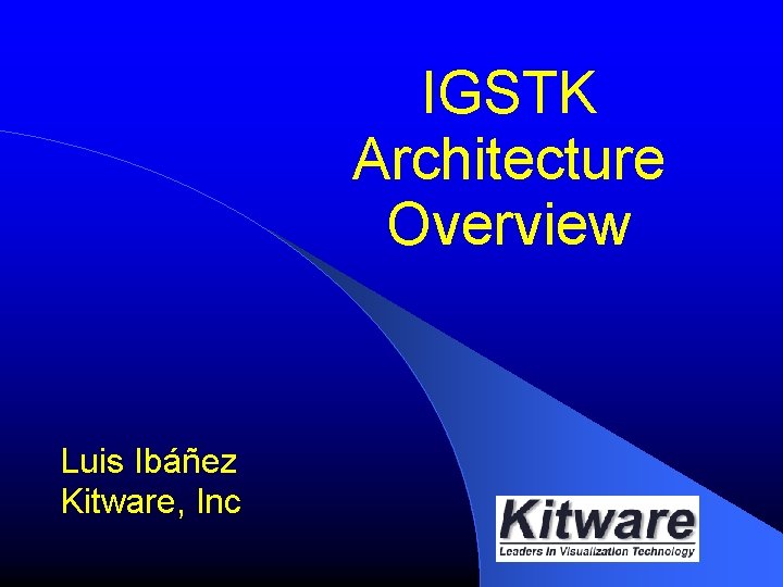 IGSTK Architecture Overview Luis Ibáñez Kitware, Inc 