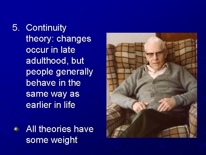 5. Continuity theory: changes occur in late adulthood, but people generally behave in the