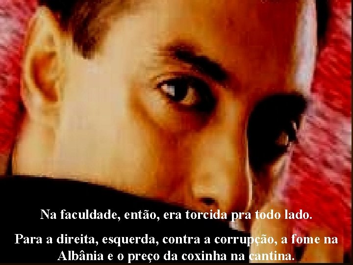 Na faculdade, então, era torcida pra todo lado. Para a direita, esquerda, contra a