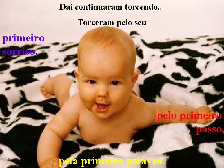 Daí continuaram torcendo. . . Torceram pelo seu primeiro sorriso, pelo primeiro passo, pela