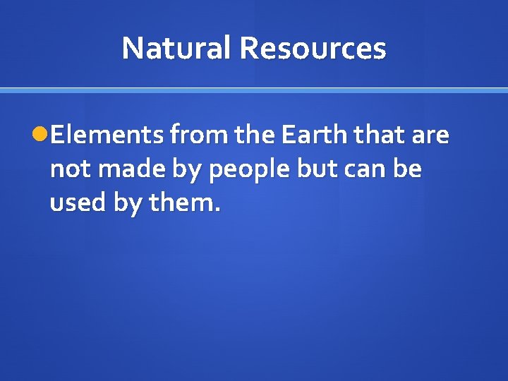 Natural Resources Elements from the Earth that are not made by people but can