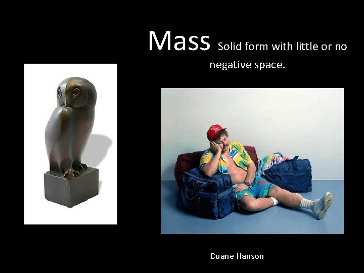 Mass Solid form with little or no negative space. Duane Hanson 