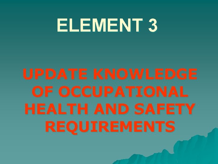 ELEMENT 3 UPDATE KNOWLEDGE OF OCCUPATIONAL HEALTH AND SAFETY REQUIREMENTS 