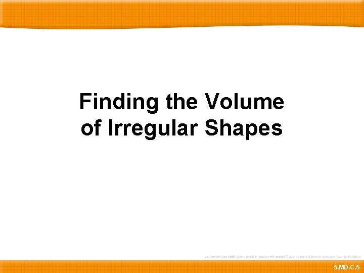 Finding the Volume of Irregular Shapes 5. MD. C. 5 