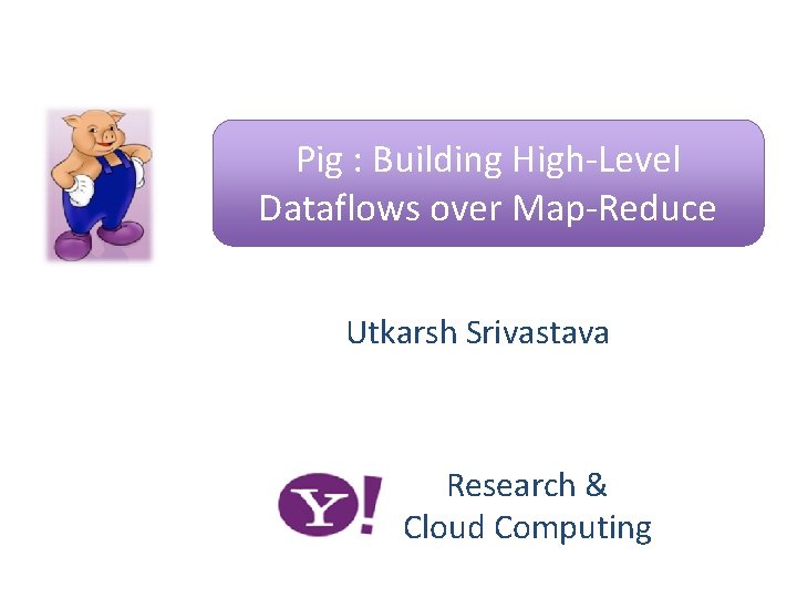 Pig : Building High-Level Dataflows over Map-Reduce Utkarsh Srivastava Research & Cloud Computing 