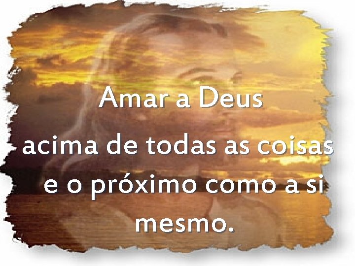Amar a Deus acima de todas as coisas e o próximo como a si Amar a Deus acima de todas as coisas e o próximo como a si