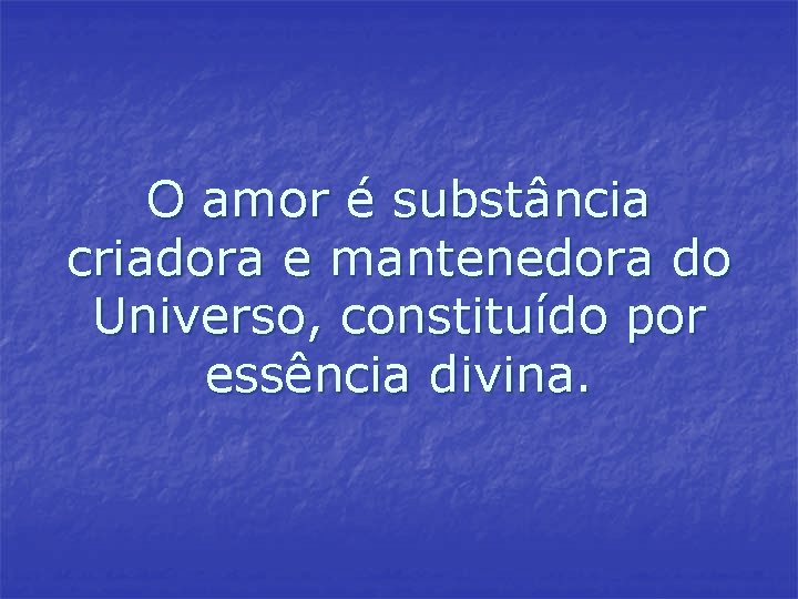 O amor é substância criadora e mantenedora do Universo, constituído por essência divina. O amor é substância criadora e mantenedora do Universo, constituído por essência divina.